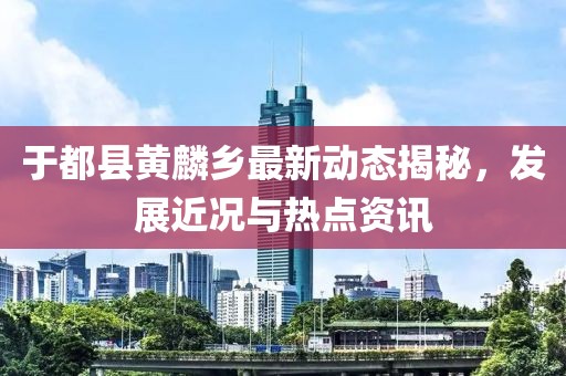 于都县黄麟乡最新动态揭秘，发展近况与热点资讯