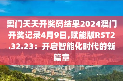 奥门天天开奖码结果2024澳门开奖记录4月9日,赋能版RST2.32.23：开启智能化时代的新篇章