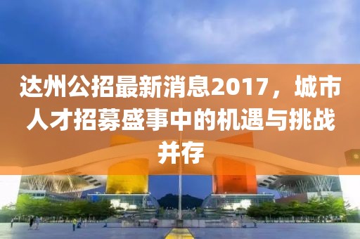 达州公招最新消息2017，城市人才招募盛事中的机遇与挑战并存