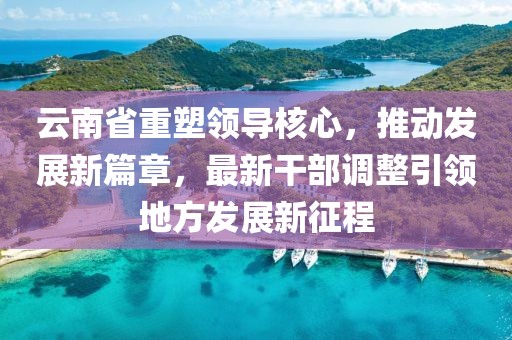 云南省重塑领导核心，推动发展新篇章，最新干部调整引领地方发展新征程