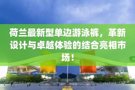 荷兰最新型单边游泳裤，革新设计与卓越体验的结合亮相市场！