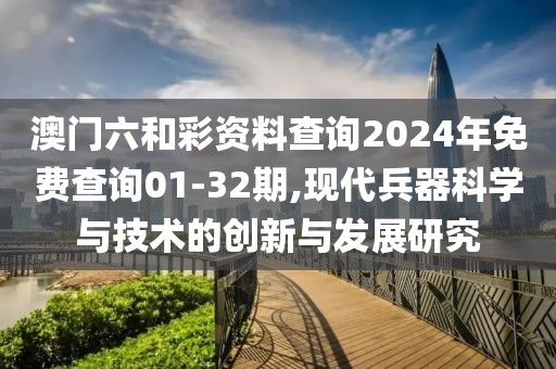 澳门六和彩资料查询2024年免费查询01-32期,现代兵器科学与技术的创新与发展研究