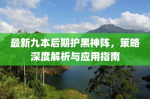 最新九本后期护黑神阵，策略深度解析与应用指南