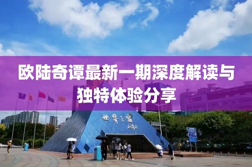 欧陆奇谭最新一期深度解读与独特体验分享