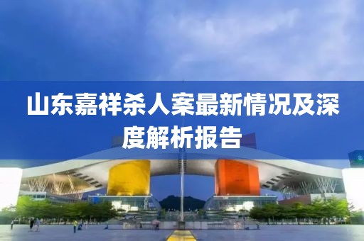 山东嘉祥杀人案最新情况及深度解析报告