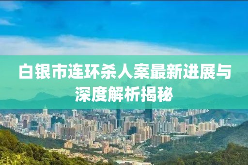 白银市连环杀人案最新进展与深度解析揭秘