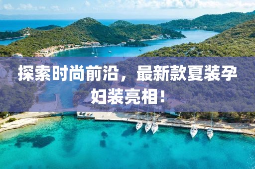 探索时尚前沿，最新款夏装孕妇装亮相！