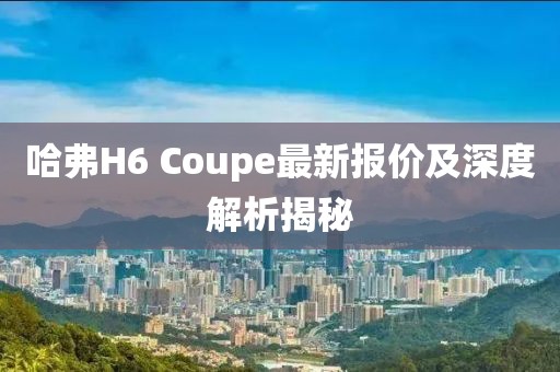 哈弗H6 Coupe最新报价及深度解析揭秘