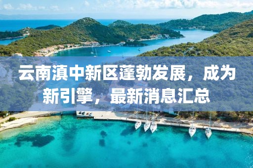 云南滇中新区蓬勃发展，成为新引擎，最新消息汇总