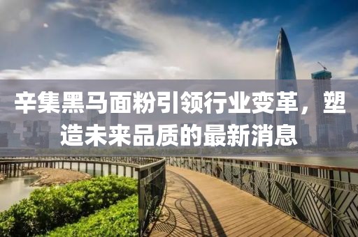 辛集黑马面粉引领行业变革，塑造未来品质的最新消息