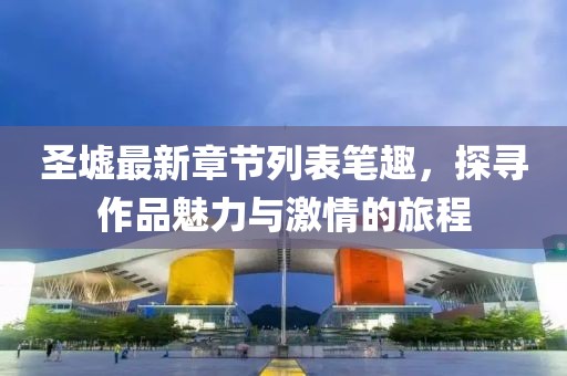 圣墟最新章节列表笔趣，探寻作品魅力与激情的旅程