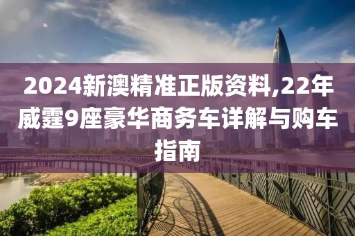 2024新澳精准正版资料,22年威霆9座豪华商务车详解与购车指南