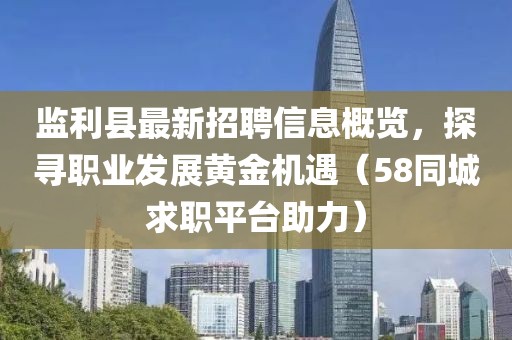监利县最新招聘信息概览，探寻职业发展黄金机遇（58同城求职平台助力）