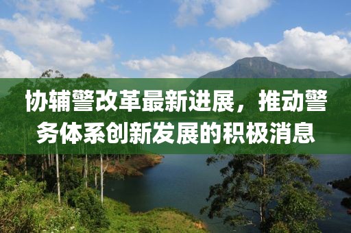 协辅警改革最新进展，推动警务体系创新发展的积极消息