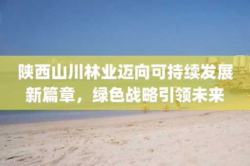 陕西山川林业迈向可持续发展新篇章，绿色战略引领未来