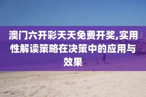 澳门六开彩天天免费开奖,实用性解读策略在决策中的应用与效果
