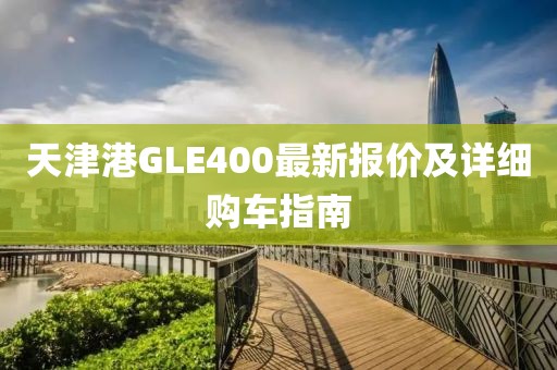 天津港GLE400最新报价及详细购车指南