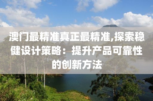澳门最精准真正最精准,探索稳健设计策略：提升产品可靠性的创新方法