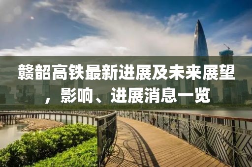 赣韶高铁最新进展及未来展望，影响、进展消息一览