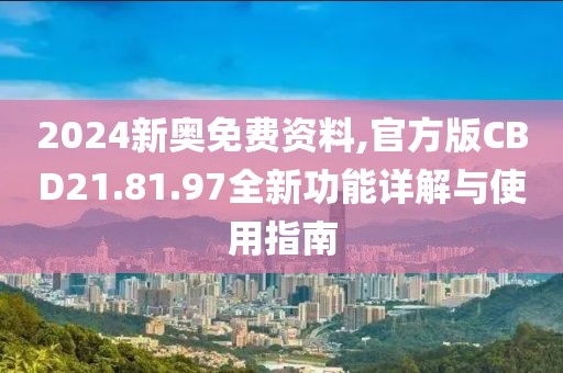 2024新奥免费资料,官方版CBD21.81.97全新功能详解与使用指南