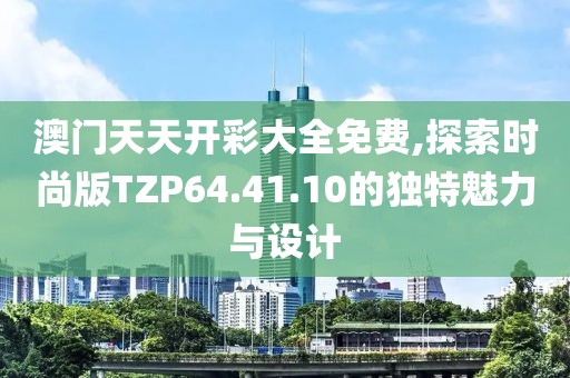 澳门天天开彩大全免费,探索时尚版TZP64.41.10的独特魅力与设计