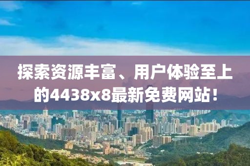探索资源丰富、用户体验至上的4438x8最新免费网站！