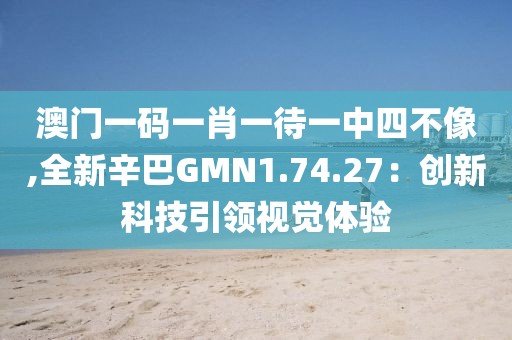 澳门一码一肖一待一中四不像,全新辛巴GMN1.74.27：创新科技引领视觉体验