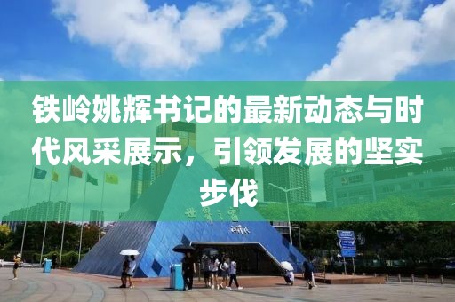 铁岭姚辉书记的最新动态与时代风采展示，引领发展的坚实步伐