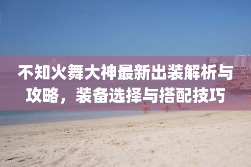不知火舞大神最新出装解析与攻略，装备选择与搭配技巧
