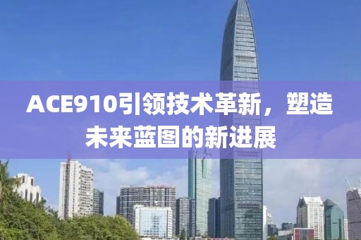 ACE910引领技术革新，塑造未来蓝图的新进展
