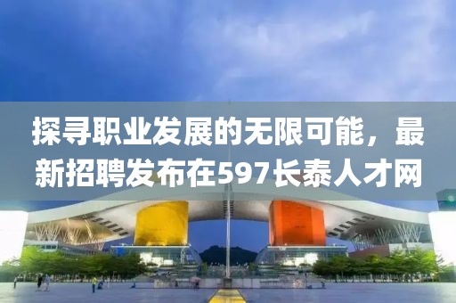 探寻职业发展的无限可能，最新招聘发布在597长泰人才网