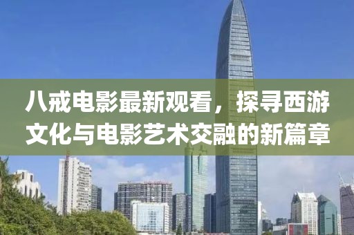 八戒电影最新观看，探寻西游文化与电影艺术交融的新篇章
