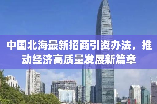 中国北海最新招商引资办法，推动经济高质量发展新篇章