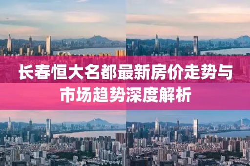 长春恒大名都最新房价走势与市场趋势深度解析