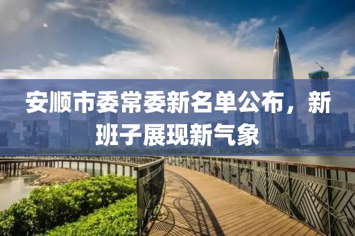 安顺市委常委新名单公布，新班子展现新气象