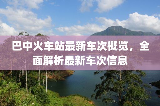 巴中火车站最新车次概览，全面解析最新车次信息