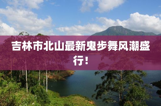 吉林市北山最新鬼步舞风潮盛行！