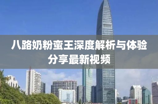 八路奶粉蛮王深度解析与体验分享最新视频