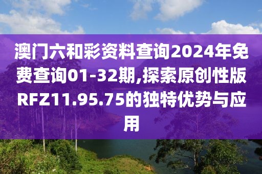澳门六和彩资料查询2024年免费查询01-32期,探索原创性版RFZ11.95.75的独特优势与应用