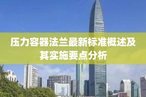 压力容器法兰最新标准概述及其实施要点分析