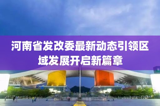 河南省发改委最新动态引领区域发展开启新篇章