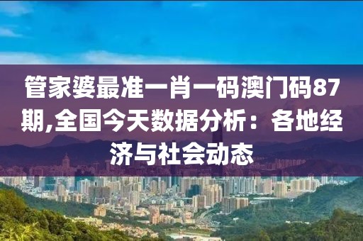 管家婆最准一肖一码澳门码87期,全国今天数据分析：各地经济与社会动态