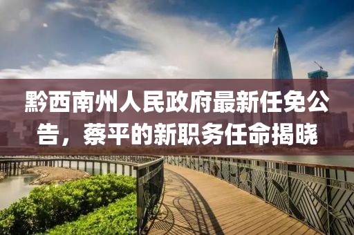 黔西南州人民政府最新任免公告，蔡平的新职务任命揭晓
