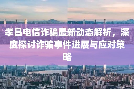 孝昌电信诈骗最新动态解析，深度探讨诈骗事件进展与应对策略