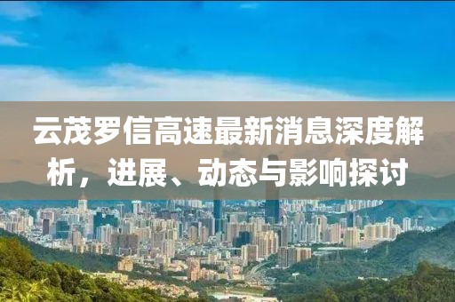 云茂罗信高速最新消息深度解析，进展、动态与影响探讨
