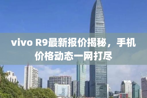 vivo R9最新报价揭秘，手机价格动态一网打尽