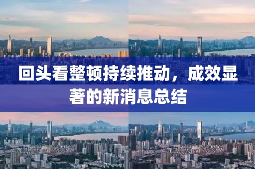 回头看整顿持续推动，成效显著的新消息总结