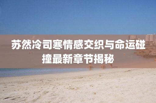 苏然冷司寒情感交织与命运碰撞最新章节揭秘