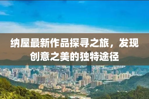 纳屋最新作品探寻之旅，发现创意之美的独特途径