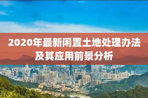 2020年最新闲置土地处理办法及其应用前景分析